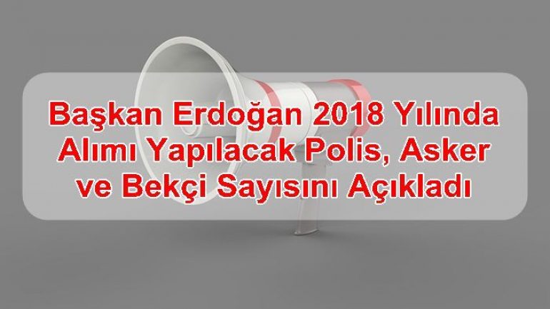 Başkan Erdoğan 2018 Yılında Alımı Yapılacak Polis,Asker ve Bekçi Sayısını Açıkladı